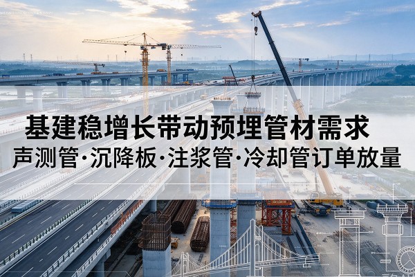 青州基建稳增长带动预埋监测管材需求,声测管、沉降板、注浆管订单持续放量