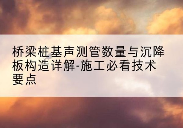 青州桩基需要预埋几根声测管？-桥梁桩基声测管数量与沉降板构造详解-施工必看技术要点
