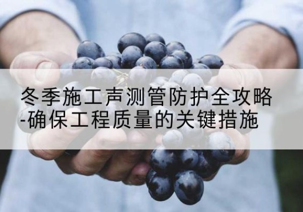 青州冬季施工声测管有哪些防护要点？-冬季施工声测管防护全攻略-确保工程质量的关键措施